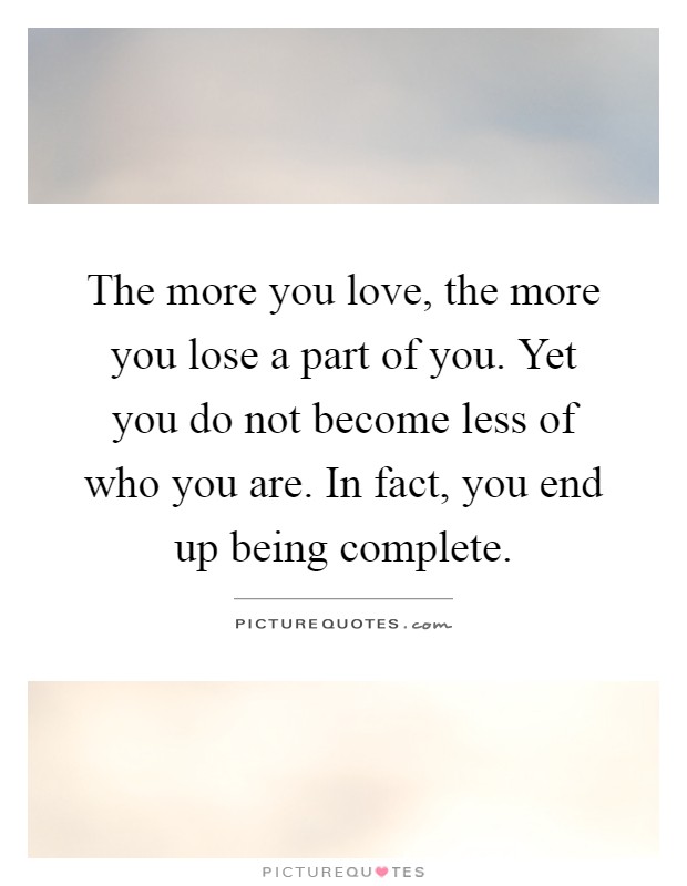 The more you love, the more you lose a part of you. Yet you do ...