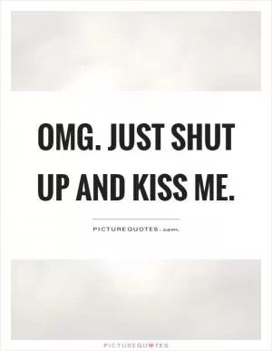 Omg. Just shut up and kiss me Picture Quote #1