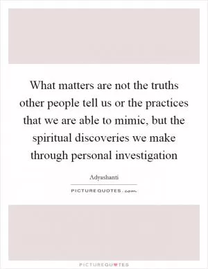 What matters are not the truths other people tell us or the practices that we are able to mimic, but the spiritual discoveries we make through personal investigation Picture Quote #1