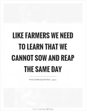 Like farmers we need to learn that we cannot sow and reap the same day Picture Quote #1