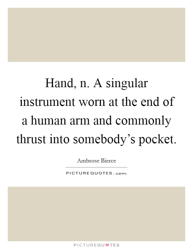 Hand, n. A singular instrument worn at the end of a human arm and commonly thrust into somebody's pocket Picture Quote #1