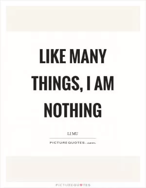 Like many things, I am nothing Picture Quote #1