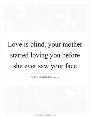Love is blind, your mother started loving you before she ever saw your face Picture Quote #1
