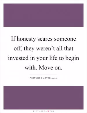 If honesty scares someone off, they weren’t all that invested in your life to begin with. Move on Picture Quote #1