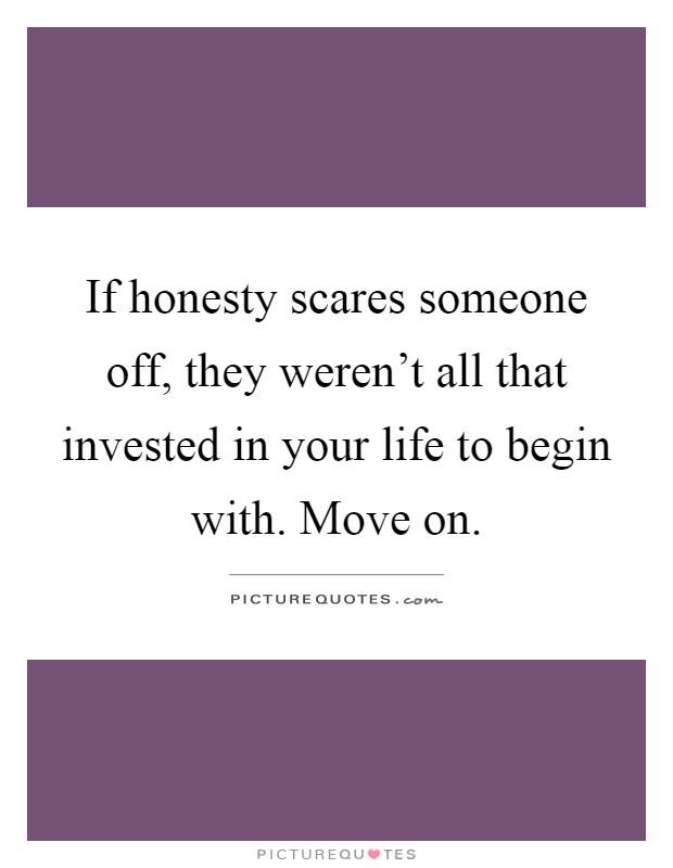 If honesty scares someone off, they weren't all that invested in your life to begin with. Move on Picture Quote #1