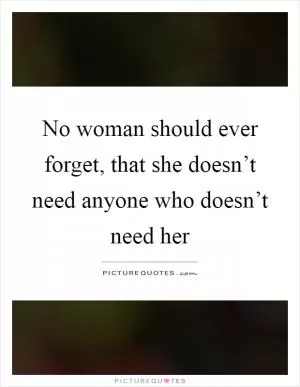 No woman should ever forget, that she doesn’t need anyone who doesn’t need her Picture Quote #1