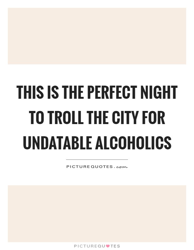 This is the perfect night to troll the city for undatable alcoholics Picture Quote #1