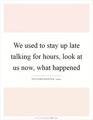 We used to stay up late talking for hours, look at us now, what happened Picture Quote #1