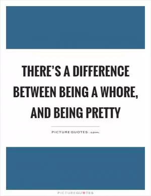There’s a difference between being a whore, and being pretty Picture Quote #1
