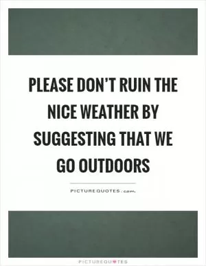 Please don’t ruin the nice weather by suggesting that we go outdoors Picture Quote #1