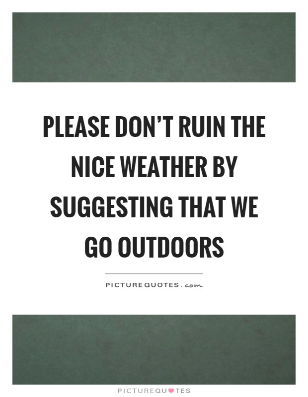 Please don't ruin the nice weather by suggesting that we go outdoors Picture Quote #1