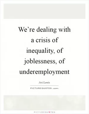 We’re dealing with a crisis of inequality, of joblessness, of underemployment Picture Quote #1
