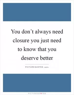 You don’t always need closure you just need to know that you deserve better Picture Quote #1
