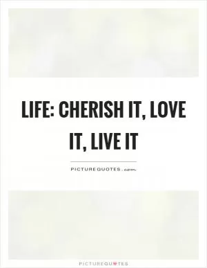 Life: Cherish it, love it, live it Picture Quote #1