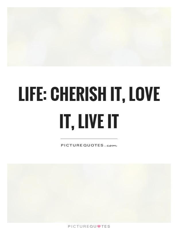 Life: Cherish it, love it, live it Picture Quote #1