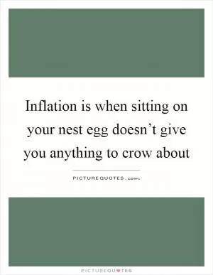 Inflation is when sitting on your nest egg doesn’t give you anything to crow about Picture Quote #1
