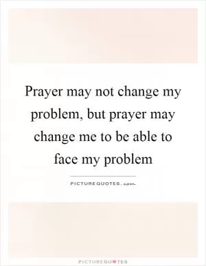 Prayer may not change my problem, but prayer may change me to be able to face my problem Picture Quote #1