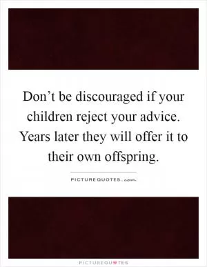Don’t be discouraged if your children reject your advice. Years later they will offer it to their own offspring Picture Quote #1