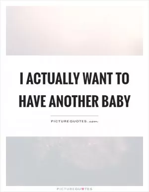 I actually want to have another baby Picture Quote #1