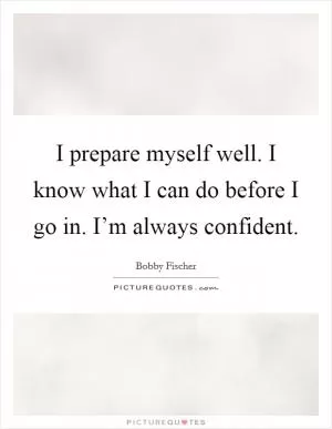 I prepare myself well. I know what I can do before I go in. I’m always confident Picture Quote #1