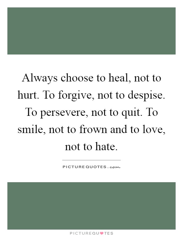Always choose to heal, not to hurt. To forgive, not to despise. To persevere, not to quit. To smile, not to frown and to love, not to hate Picture Quote #1