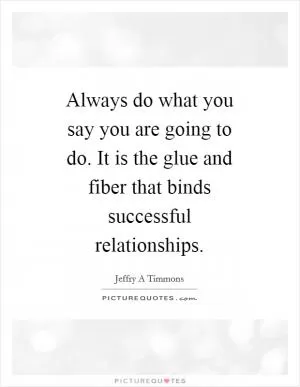 Always do what you say you are going to do. It is the glue and fiber that binds successful relationships Picture Quote #1