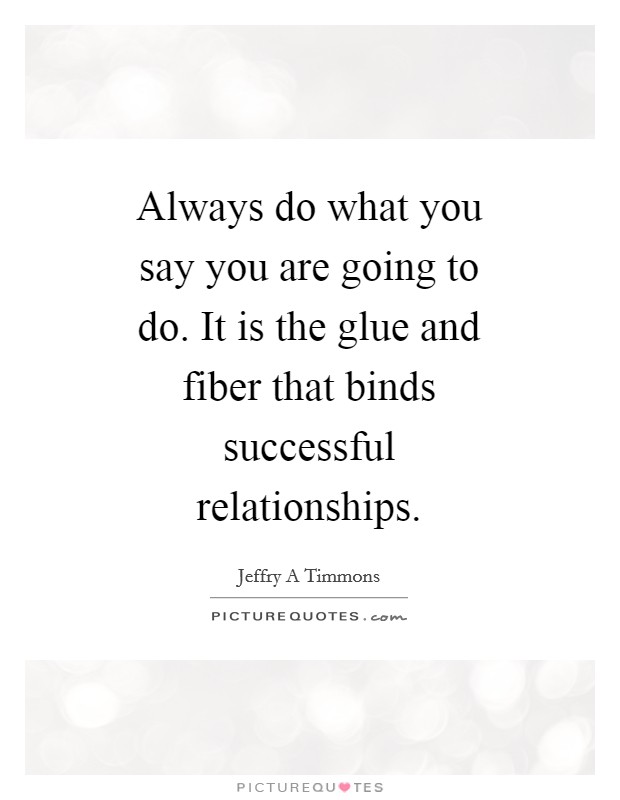 Always do what you say you are going to do. It is the glue and fiber that binds successful relationships Picture Quote #1