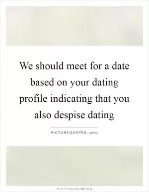 We should meet for a date based on your dating profile indicating that you also despise dating Picture Quote #1