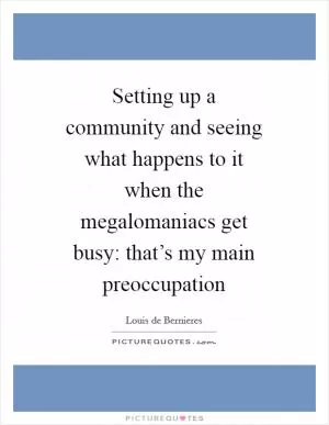 Setting up a community and seeing what happens to it when the megalomaniacs get busy: that’s my main preoccupation Picture Quote #1