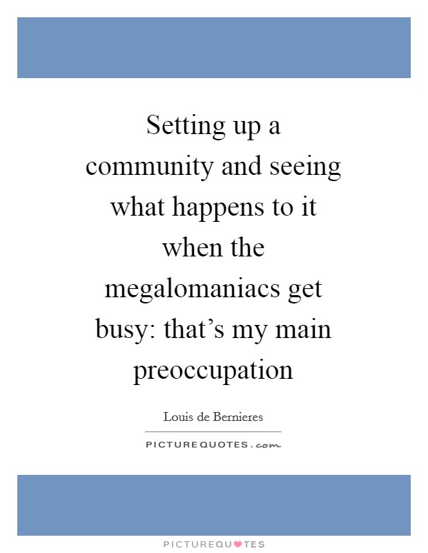 Setting up a community and seeing what happens to it when the megalomaniacs get busy: that's my main preoccupation Picture Quote #1