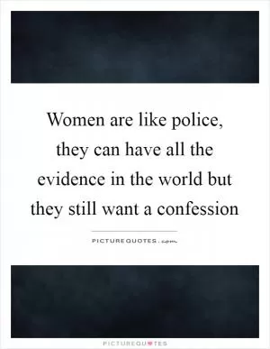 Women are like police, they can have all the evidence in the world but they still want a confession Picture Quote #1