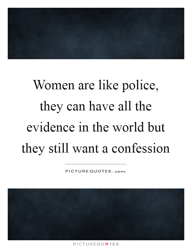 Women are like police, they can have all the evidence in the world but they still want a confession Picture Quote #1