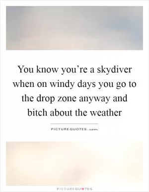 You know you’re a skydiver when on windy days you go to the drop zone anyway and bitch about the weather Picture Quote #1