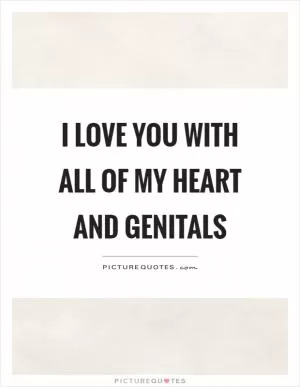 I love you with all of my heart and genitals Picture Quote #1