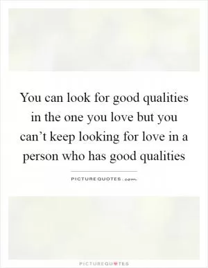 You can look for good qualities in the one you love but you can’t keep looking for love in a person who has good qualities Picture Quote #1