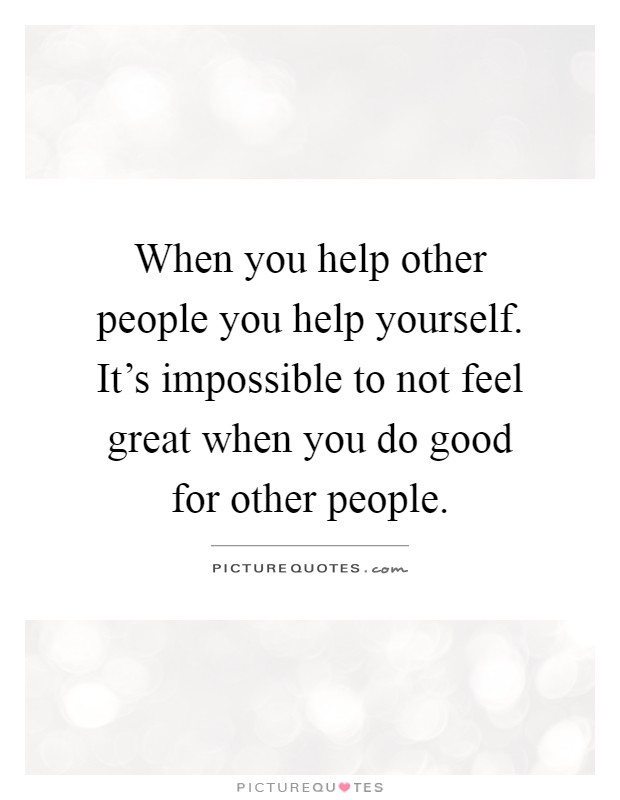 When you help other people you help yourself. It's impossible to not feel great when you do good for other people Picture Quote #1