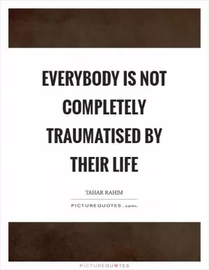 Everybody is not completely traumatised by their life Picture Quote #1