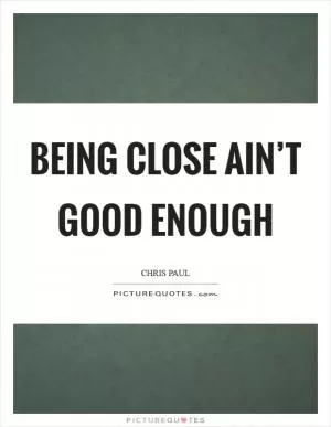 Being close ain’t good enough Picture Quote #1
