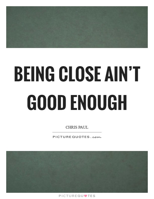 Being close ain't good enough Picture Quote #1