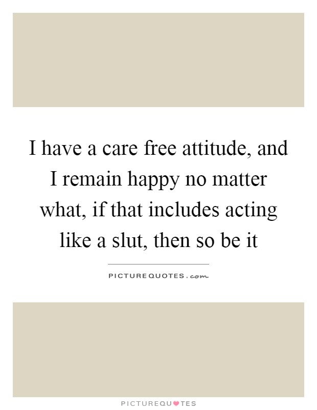 I have a care free attitude, and I remain happy no matter what, if that includes acting like a slut, then so be it Picture Quote #1