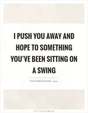 I push you away and hope to something you’ve been sitting on a swing Picture Quote #1