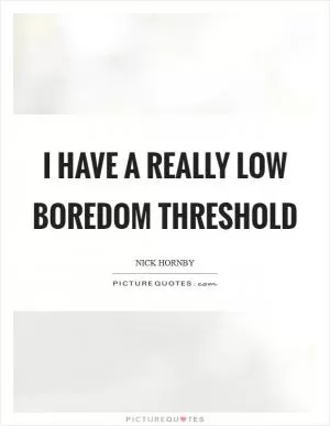 I have a really low boredom threshold Picture Quote #1