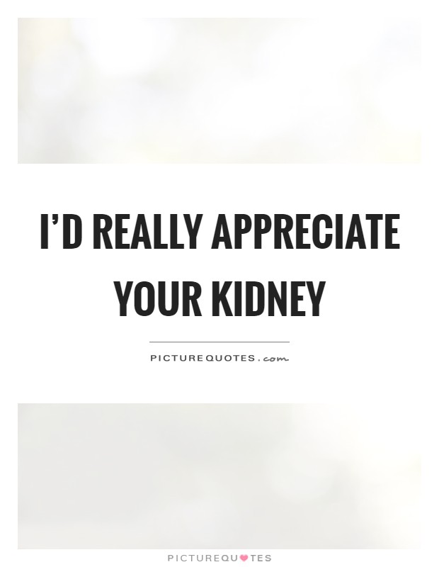 I'd really appreciate your kidney Picture Quote #1