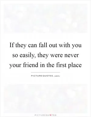 If they can fall out with you so easily, they were never your friend in the first place Picture Quote #1