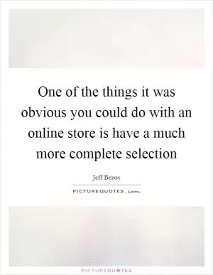 One of the things it was obvious you could do with an online store is have a much more complete selection Picture Quote #1