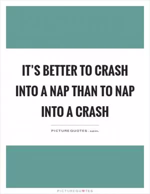 It’s better to crash into a nap than to nap into a crash Picture Quote #1