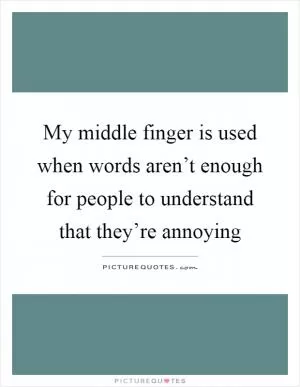 My middle finger is used when words aren’t enough for people to understand that they’re annoying Picture Quote #1