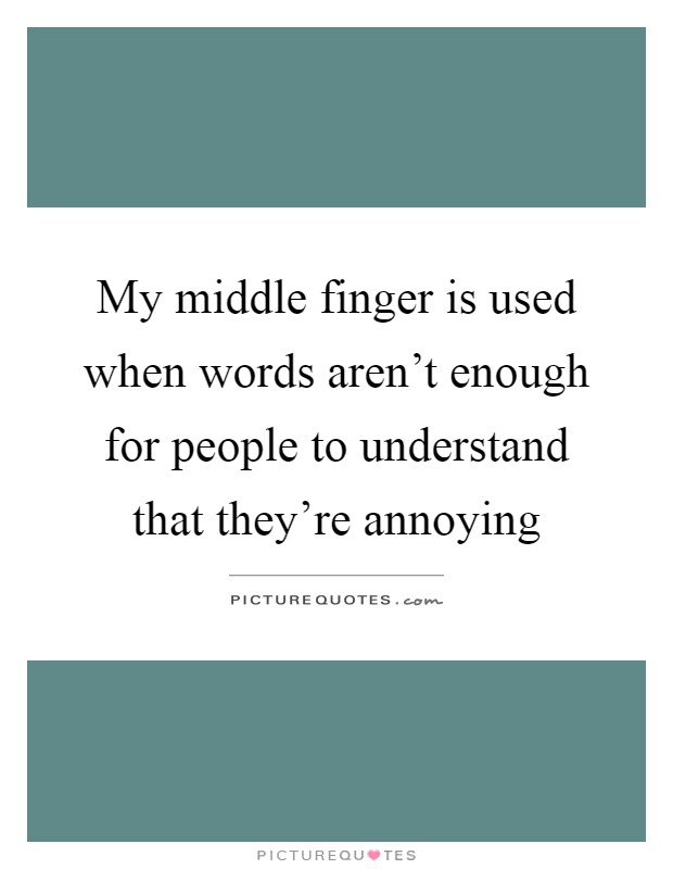 My middle finger is used when words aren't enough for people to understand that they're annoying Picture Quote #1