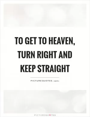 To get to heaven, turn right and keep straight Picture Quote #1