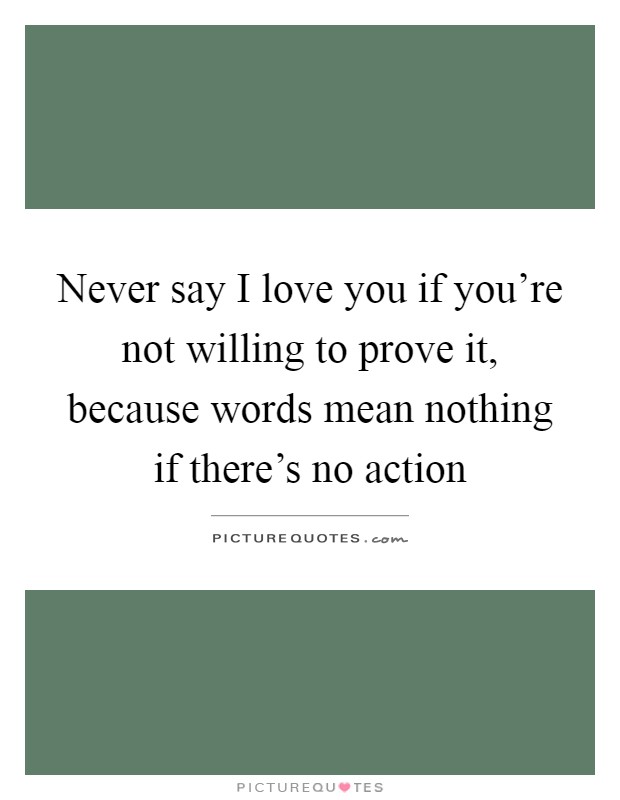 Never say I love you if you're not willing to prove it, because words mean nothing if there's no action Picture Quote #1